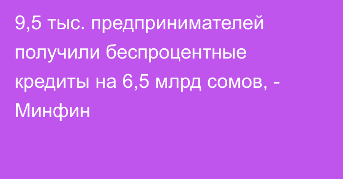 9,5 тыс. предпринимателей получили беспроцентные кредиты на 6,5 млрд сомов, - Минфин