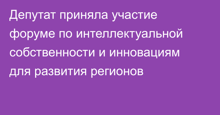 Депутат приняла участие форуме по интеллектуальной собственности и инновациям для развития регионов 