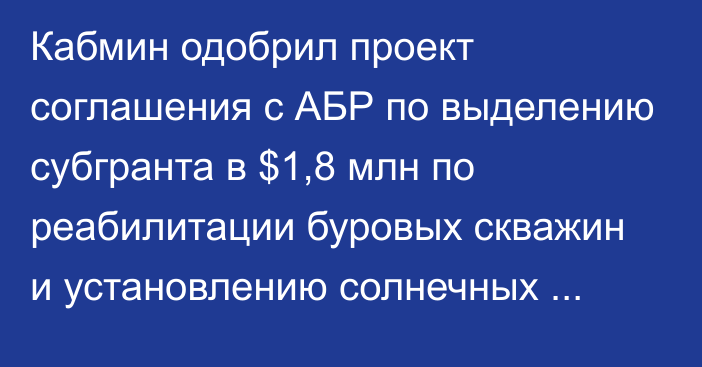 Кабмин одобрил проект соглашения с АБР по выделению субгранта в $1,8 млн по реабилитации буровых скважин и установлению солнечных станций