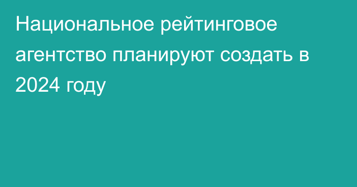 Национальное рейтинговое агентство планируют создать в 2024 году