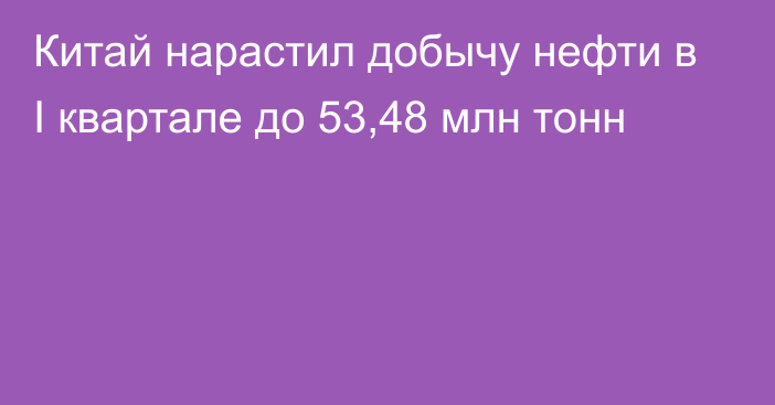 Китай нарастил добычу нефти в I квартале до 53,48 млн тонн