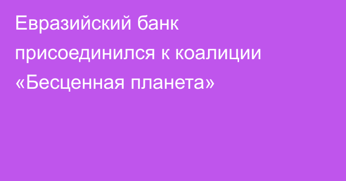 Евразийский банк присоединился к коалиции «Бесценная планета»