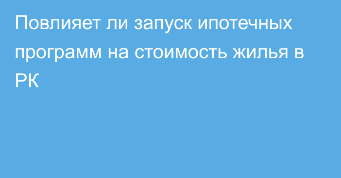 Повлияет ли запуск ипотечных программ на стоимость жилья в РК