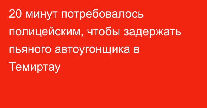 20 минут потребовалось полицейским, чтобы задержать пьяного автоугонщика в Темиртау