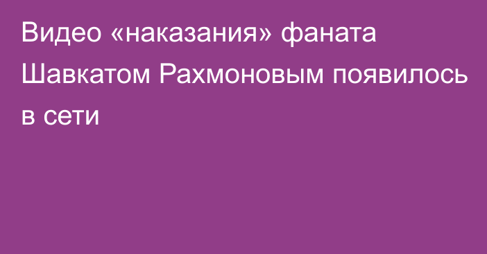 Видео «наказания» фаната Шавкатом Рахмоновым появилось в сети