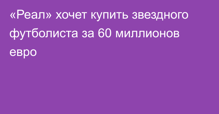 «Реал» хочет купить звездного футболиста за 60 миллионов евро