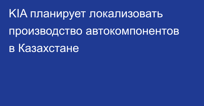 KIA планирует локализовать производство автокомпонентов в Казахстане