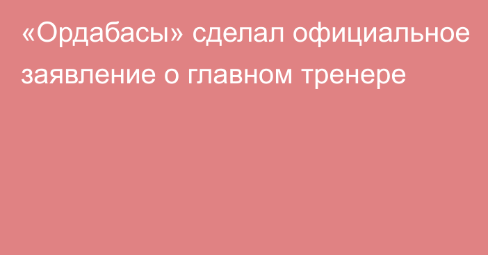 «Ордабасы» сделал официальное заявление о главном тренере