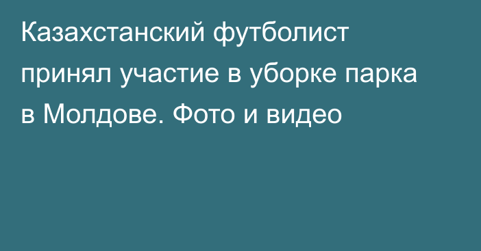 Казахстанский футболист принял участие в уборке парка в Молдове. Фото и видео