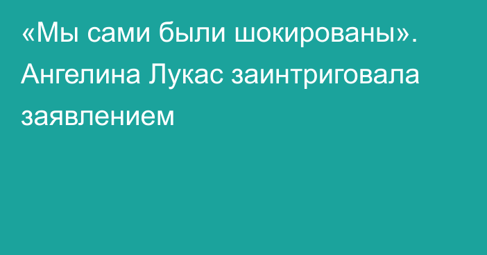 «Мы сами были шокированы». Ангелина Лукас заинтриговала заявлением