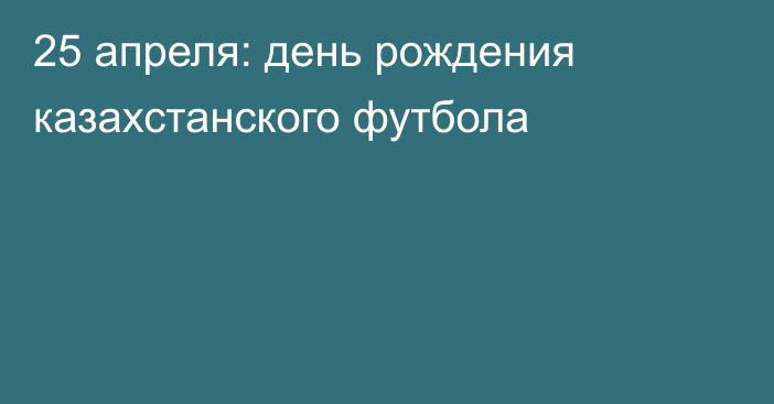 25 апреля: день рождения казахстанского футбола