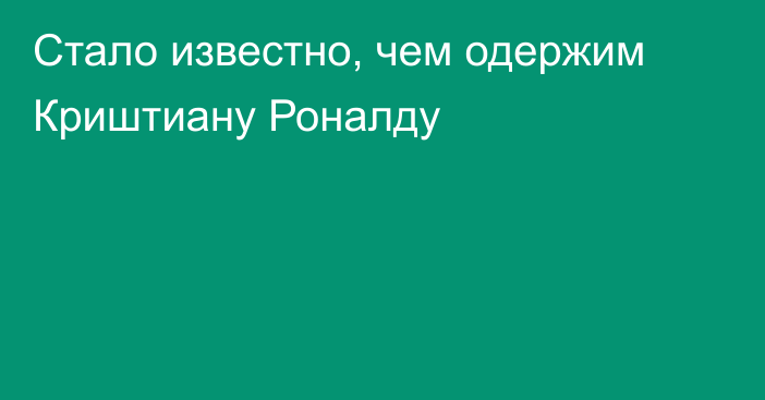 Стало известно, чем одержим Криштиану Роналду