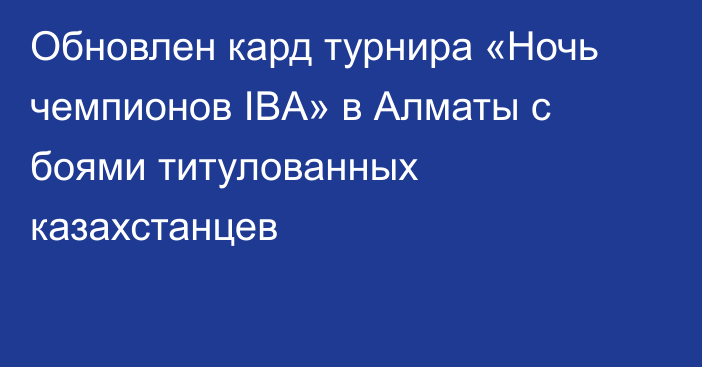 Обновлен кард турнира «Ночь чемпионов IBA» в Алматы с боями титулованных казахстанцев