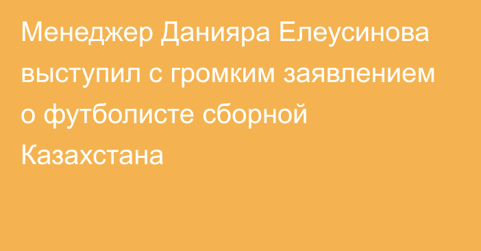 Менеджер Данияра Елеусинова выступил с громким заявлением о футболисте сборной Казахстана