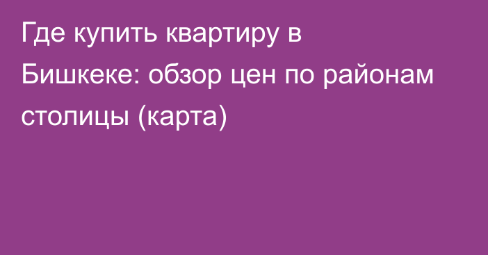 Где купить квартиру в Бишкеке: обзор цен по районам столицы (карта)