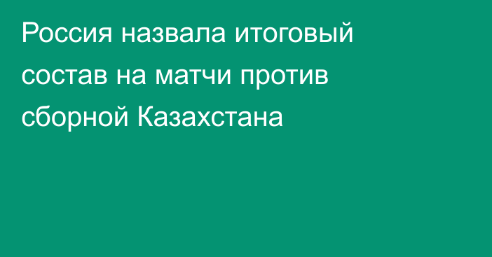 Россия назвала итоговый состав на матчи против сборной Казахстана