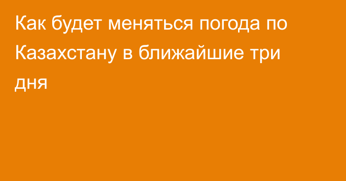 Как будет меняться погода по Казахстану в ближайшие три дня