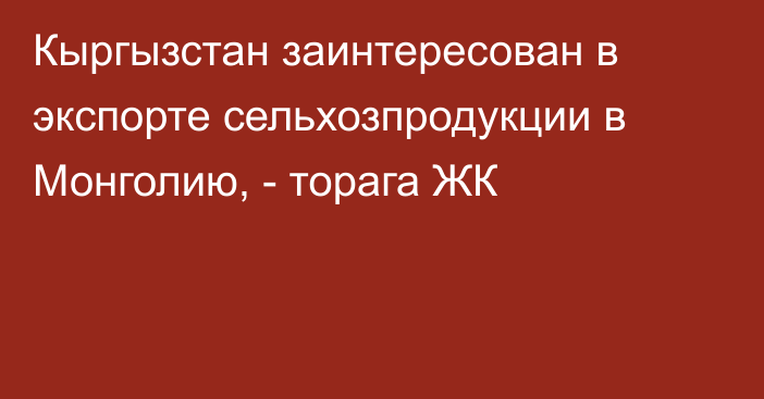 Кыргызстан заинтересован в экспорте сельхозпродукции в Монголию, - торага ЖК