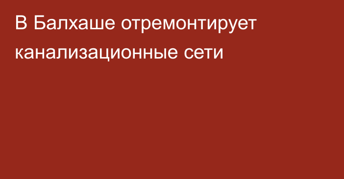 В Балхаше отремонтирует канализационные сети