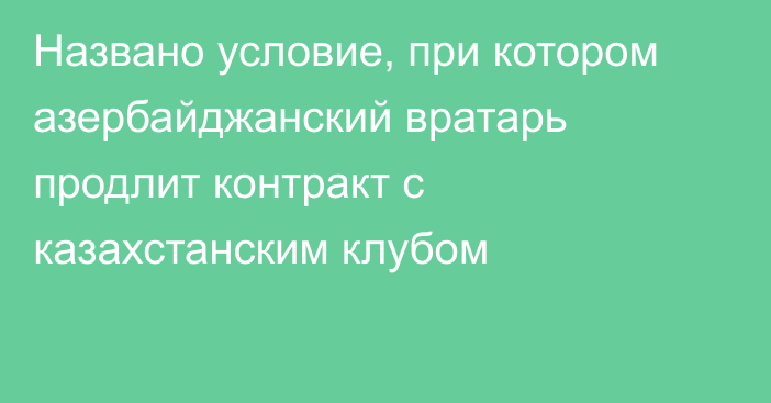 Названо условие, при котором азербайджанский вратарь продлит контракт с казахстанским клубом