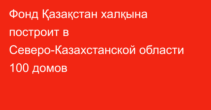 Фонд Қазақстан халқына построит в Северо-Казахстанской  области 100 домов