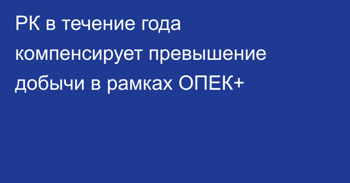 РК в течение года компенсирует превышение добычи в рамках ОПЕК+