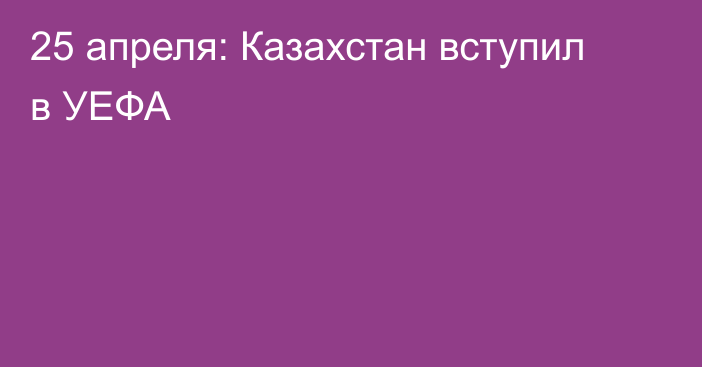 25 апреля: Казахстан вступил в УЕФА