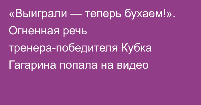 «Выиграли — теперь бухаем!». Огненная речь тренера-победителя Кубка Гагарина попала на видео