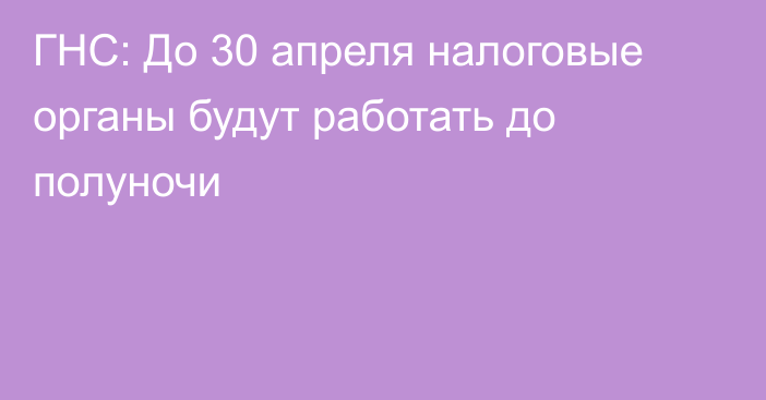 ГНС: До 30 апреля налоговые органы будут работать до полуночи 