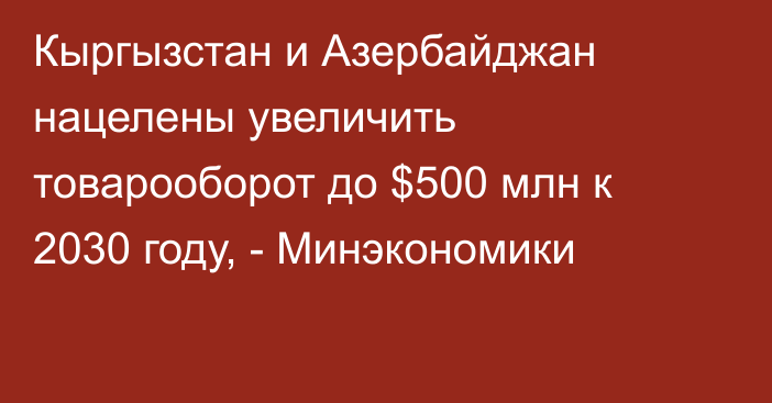 Кыргызстан и Азербайджан нацелены увеличить товарооборот до $500 млн к 2030 году, - Минэкономики