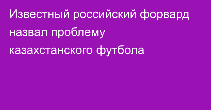 Известный российский форвард назвал проблему казахстанского футбола