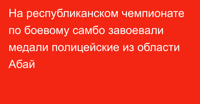 На республиканском чемпионате по боевому самбо завоевали медали полицейские из области Абай