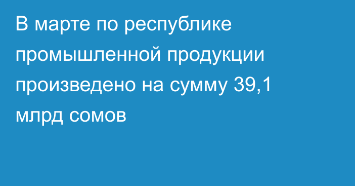 В марте по республике промышленной продукции произведено на сумму 39,1 млрд сомов