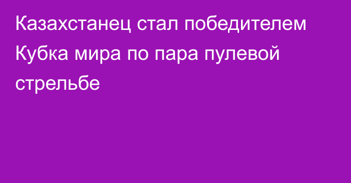 Казахстанец стал победителем Кубка мира по пара пулевой стрельбе