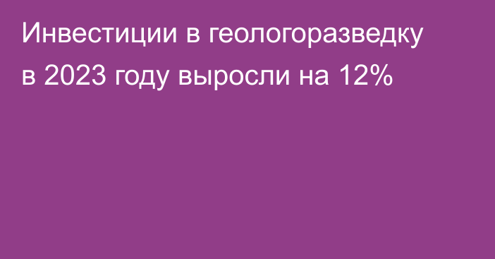 Инвестиции в геологоразведку в 2023 году выросли на 12%