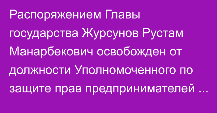 Распоряжением Главы государства Журсунов Рустам Манарбекович освобожден от должности Уполномоченного по защите прав предпринимателей Казахстана