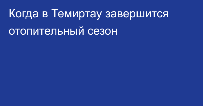 Когда в Темиртау завершится отопительный сезон