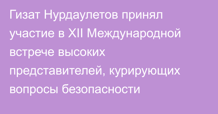 Гизат Нурдаулетов принял участие в XII Международной встрече высоких представителей, курирующих вопросы безопасности