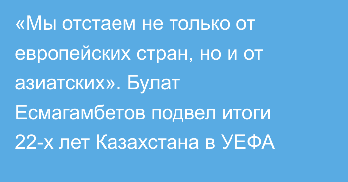 «Мы отстаем не только от европейских стран, но и от азиатских». Булат Есмагамбетов подвел итоги 22-х лет Казахстана в УЕФА