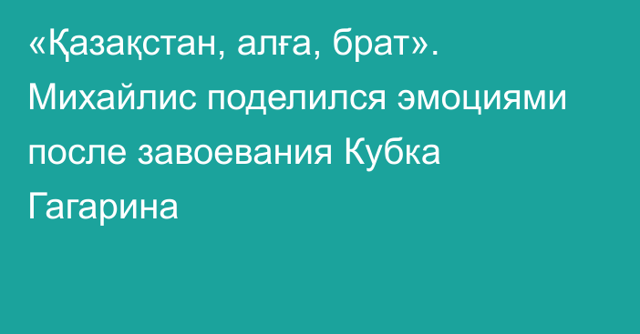 «Қазақстан, алға, брат». Михайлис поделился эмоциями после завоевания Кубка Гагарина