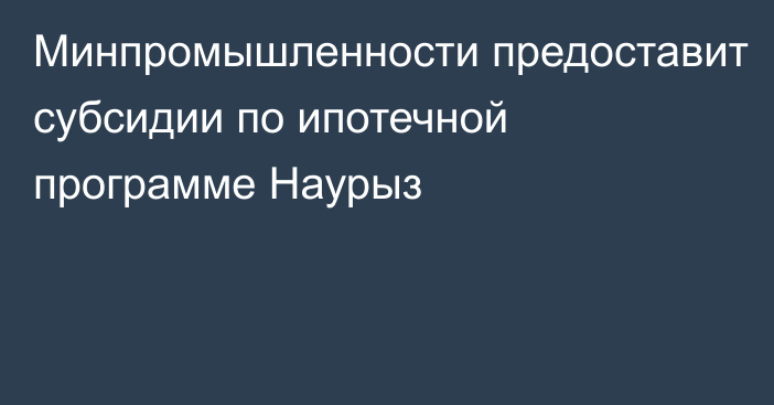 Минпромышленности предоставит субсидии по ипотечной программе Наурыз