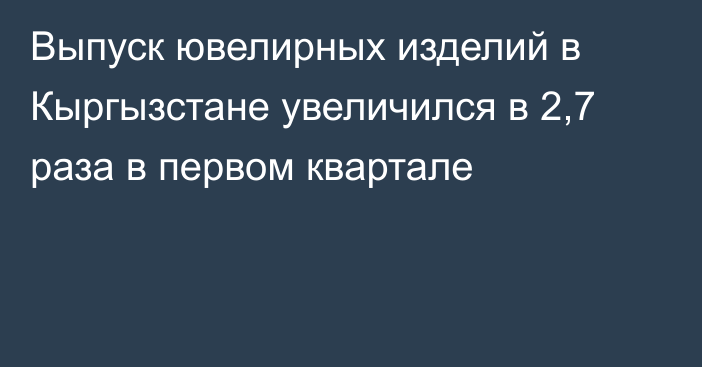 Выпуск ювелирных изделий в Кыргызстане увеличился в 2,7 раза в первом квартале