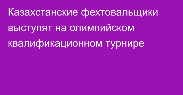 Казахстанские фехтовальщики выступят на олимпийском квалификационном турнире