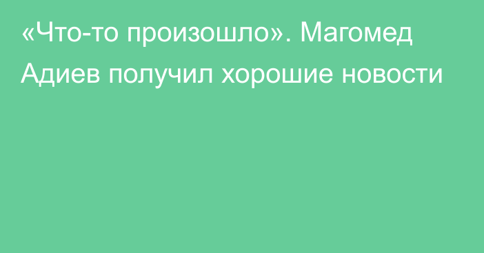 «Что-то произошло». Магомед Адиев получил хорошие новости