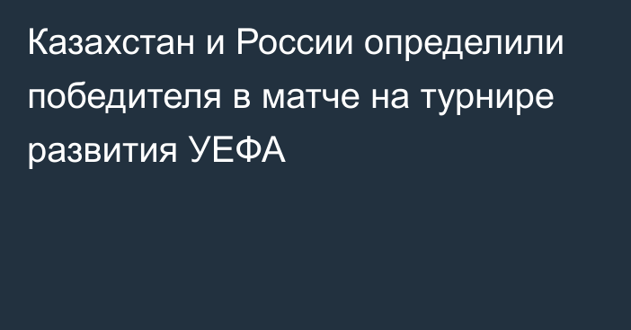 Казахстан и России определили победителя в матче на турнире развития УЕФА