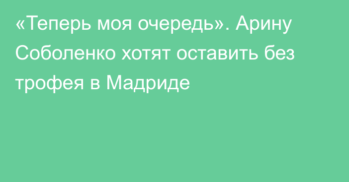 «Теперь моя очередь». Арину Соболенко хотят оставить без трофея в Мадриде