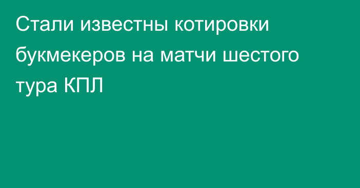 Стали известны котировки букмекеров на матчи шестого тура КПЛ