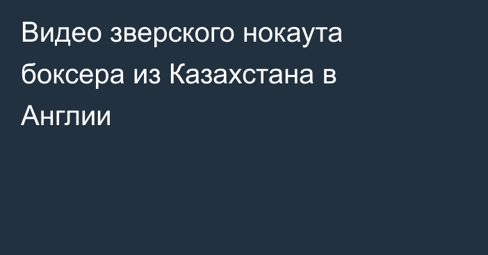 Видео зверского нокаута боксера из Казахстана в Англии