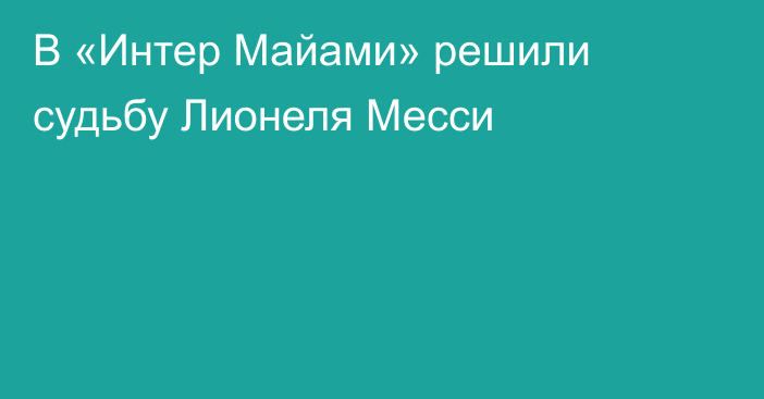 В «Интер Майами» решили судьбу Лионеля Месси