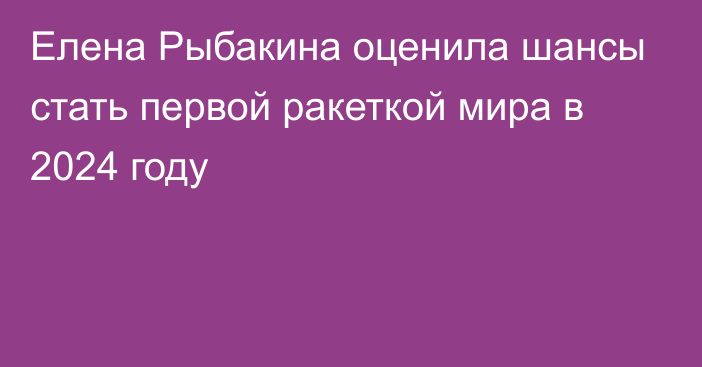 Елена Рыбакина оценила шансы стать первой ракеткой мира в 2024 году